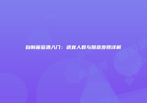 自制葡萄酒入门：适宜人群与酿造步骤详解
