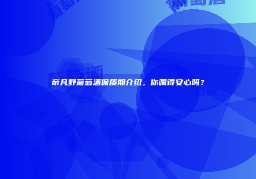 帝凡野葡萄酒保质期介绍，你喝得安心吗？