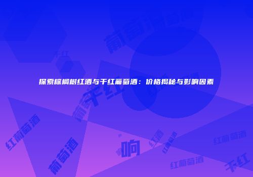 探索棕榈树红酒与干红葡萄酒：价格揭秘与影响因素