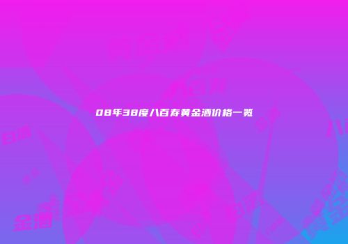 08年38度八百寿黄金酒价格一览