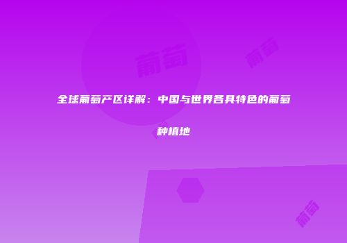 全球葡萄产区详解：中国与世界各具特色的葡萄种植地