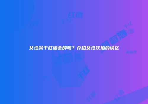 女性喝干红酒会醉吗？介绍女性饮酒的误区