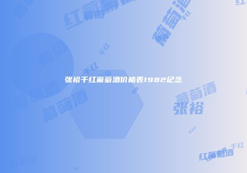 张裕干红葡萄酒价格表1982纪念