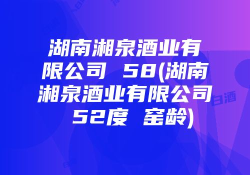 湖南湘泉酒业有限公司 58(湖南湘泉酒业有限公司 52度 窑龄)