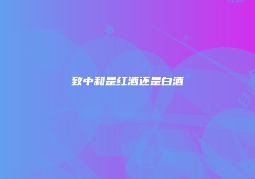 致中和是红酒还是白酒