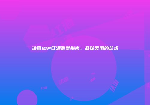 法国IGP红酒鉴赏指南：品味美酒的艺术