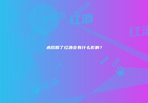 术后喝了红酒会有什么影响？
