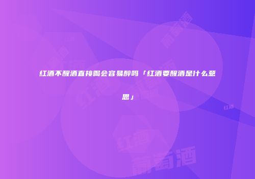 红酒不醒酒直接喝会容易醉吗「红酒要醒酒是什么意思」