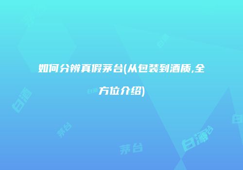 如何分辨真假茅台(从包装到酒质,全方位介绍)