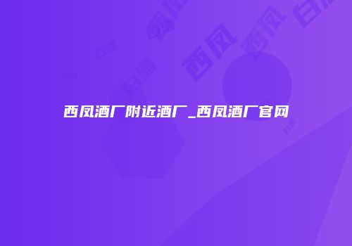 西凤酒厂附近酒厂_西凤酒厂官网