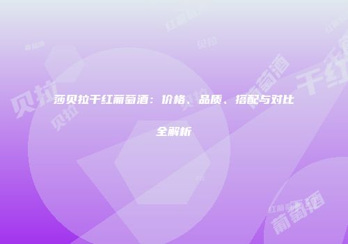 莎贝拉干红葡萄酒：价格、品质、搭配与对比全解析