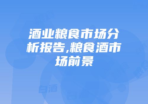 酒业粮食市场分析报告,粮食酒市场前景