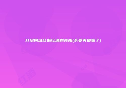 介绍同城商城红酒的真相(不要再被骗了)
