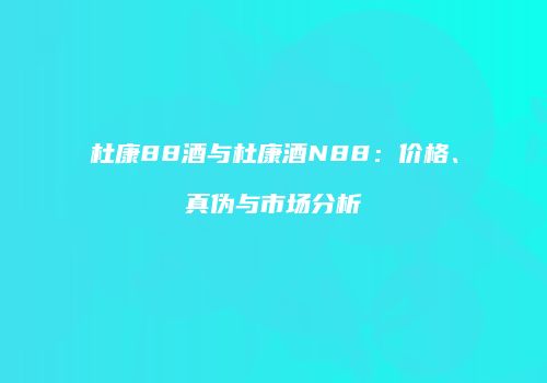 杜康88酒与杜康酒N88：价格、真伪与市场分析