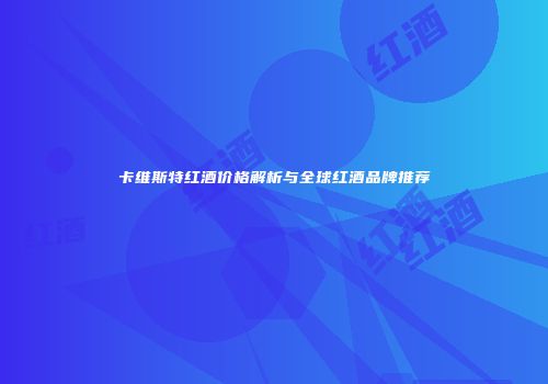 卡维斯特红酒价格解析与全球红酒品牌推荐