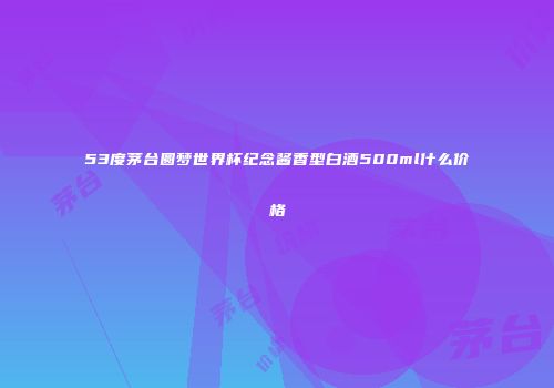 53度茅台圆梦世界杯纪念酱香型白酒500ml什么价格