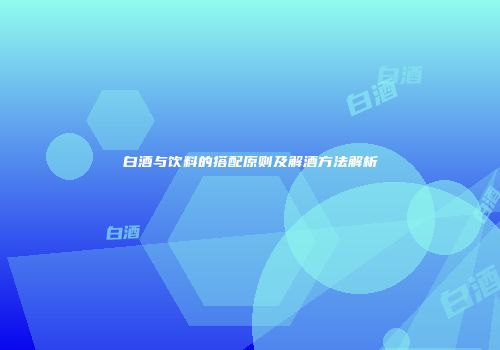 白酒与饮料的搭配原则及解酒方法解析