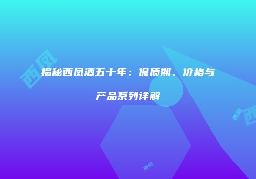 揭秘西凤酒五十年：保质期、价格与产品系列详解