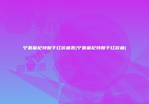 宁夏葡杞特酿干红价格表(宁夏葡杞特酿干红价格)