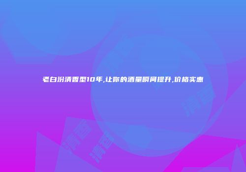 老白汾清香型10年,让你的酒量瞬间提升,价格实惠