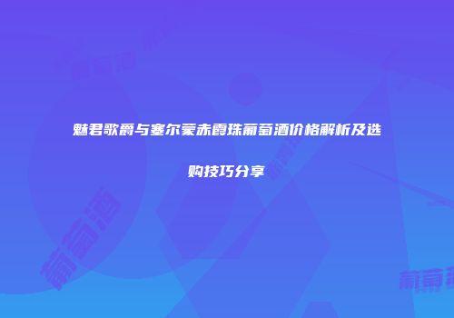 魅君歌爵与塞尔蒙赤霞珠葡萄酒价格解析及选购技巧分享