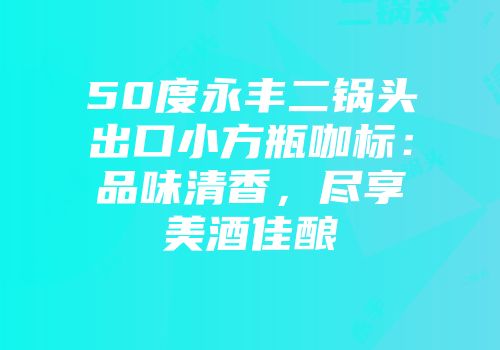 50度永丰二锅头出口小方瓶咖标：品味清香，尽享美酒佳酿