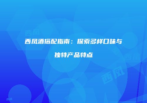 西凤酒搭配指南：探索多样口味与独特产品特点