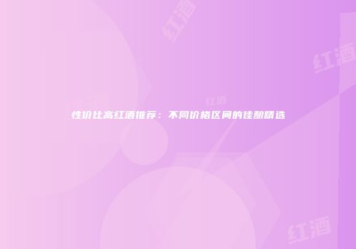 性价比高红酒推荐：不同价格区间的佳酿精选