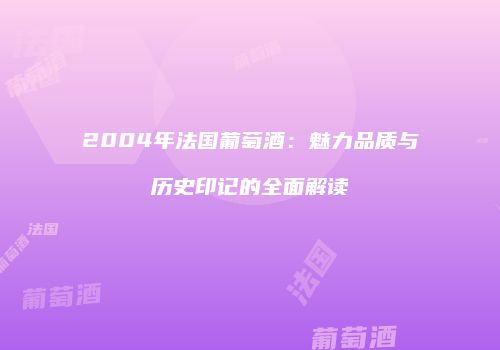 2004年法国葡萄酒：魅力品质与历史印记的全面解读