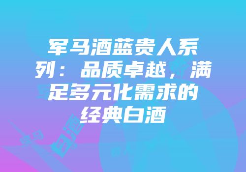 军马酒蓝贵人系列：品质卓越，满足多元化需求的经典白酒