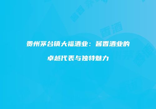 贵州茅台镇大福酒业：酱香酒业的卓越代表与独特魅力