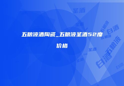 五粮液酒陶瓷_五粮液圣酒52度价格