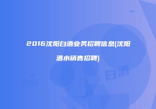 2016沈阳白酒业务招聘信息(沈阳酒水销售招聘)