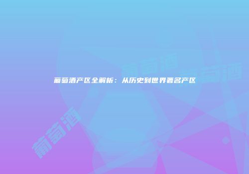 葡萄酒产区全解析：从历史到世界著名产区