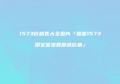 1573价格表大全图片「国窖1573国宝窖池群酿造价格」