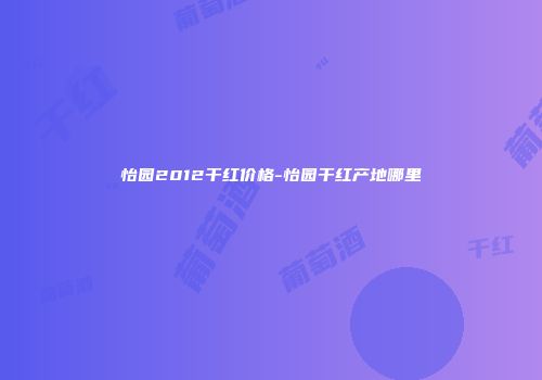 怡园2012干红价格-怡园干红产地哪里