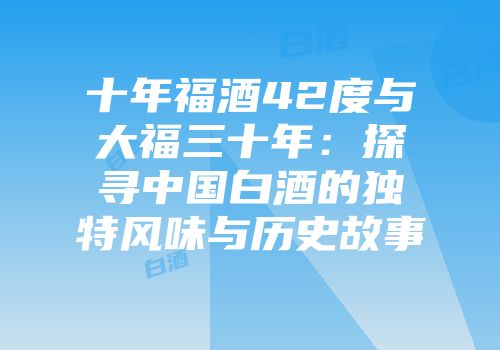 十年福酒42度与大福三十年：探寻中国白酒的独特风味与历史故事