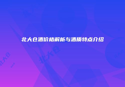 北大仓酒价格解析与酒质特点介绍