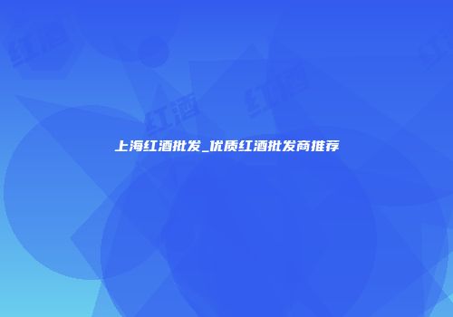 上海红酒批发_优质红酒批发商推荐