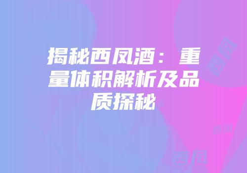 揭秘西凤酒：重量体积解析及品质探秘