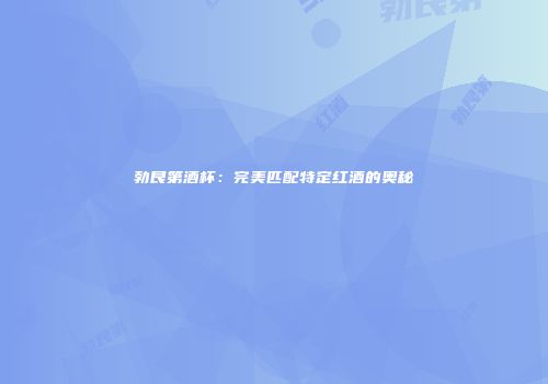 勃艮第酒杯：完美匹配特定红酒的奥秘
