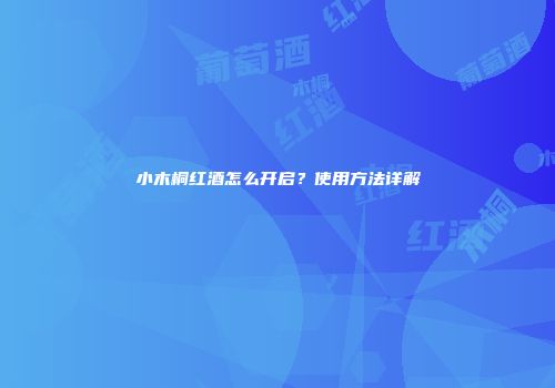 小木桐红酒怎么开启？使用方法详解