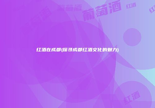 红酒在成都(探寻成都红酒文化的魅力)