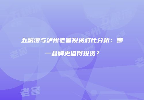 五粮液与泸州老窖投资对比分析：哪一品牌更值得投资？