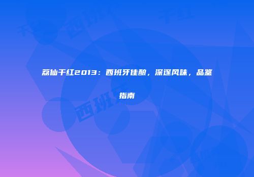 荔仙干红2013：西班牙佳酿，深邃风味，品鉴指南