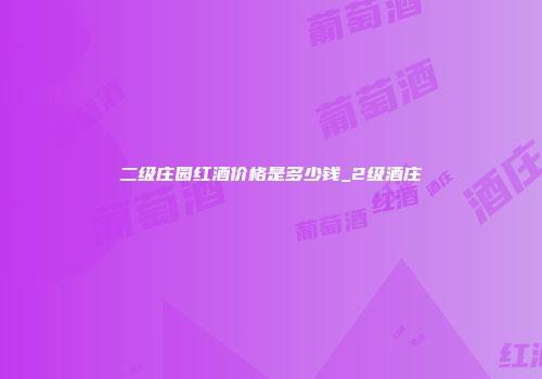 二级庄园红酒价格是多少钱_2级酒庄