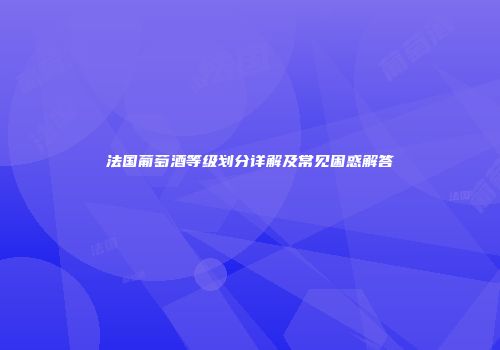 法国葡萄酒等级划分详解及常见困惑解答