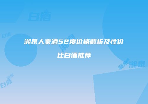 湘泉人家酒52度价格解析及性价比白酒推荐