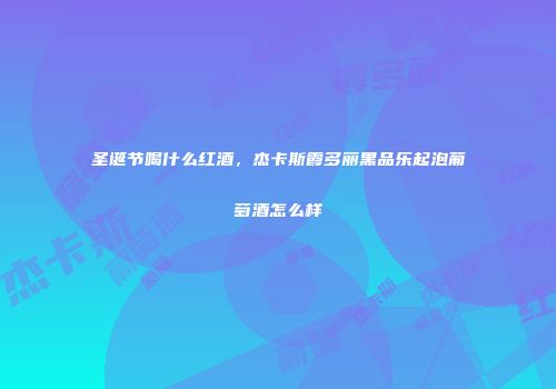 圣诞节喝什么红酒，杰卡斯霞多丽黑品乐起泡葡萄酒怎么样