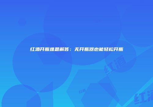 红酒开瓶难题解答：无开瓶器也能轻松开瓶